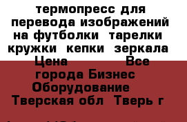 термопресс для перевода изображений на футболки, тарелки, кружки, кепки, зеркала › Цена ­ 30 000 - Все города Бизнес » Оборудование   . Тверская обл.,Тверь г.